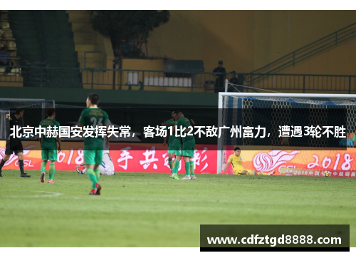 北京中赫国安发挥失常，客场1比2不敌广州富力，遭遇3轮不胜