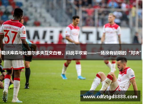 勒沃库森与杜塞尔多夫互交白卷，闷战平收官——一场没有硝烟的“对决”