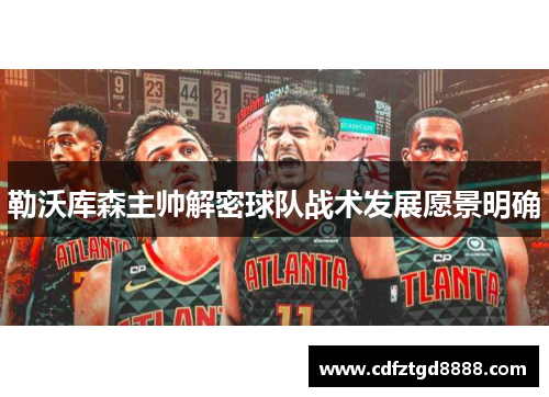 勒沃库森主帅解密球队战术发展愿景明确