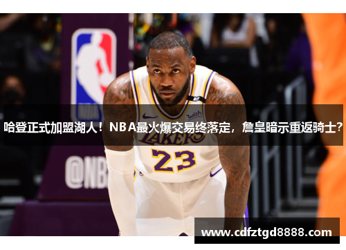 哈登正式加盟湖人！NBA最火爆交易终落定，詹皇暗示重返骑士？