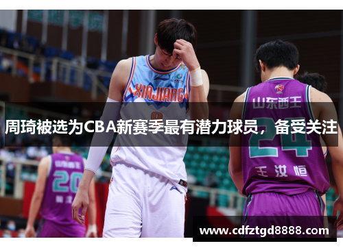 周琦被选为CBA新赛季最有潜力球员，备受关注