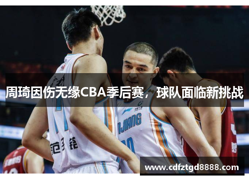 周琦因伤无缘CBA季后赛，球队面临新挑战