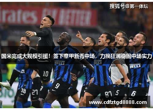 国米完成大规模引援！签下意甲新秀中场，力挽狂澜稳固中场实力