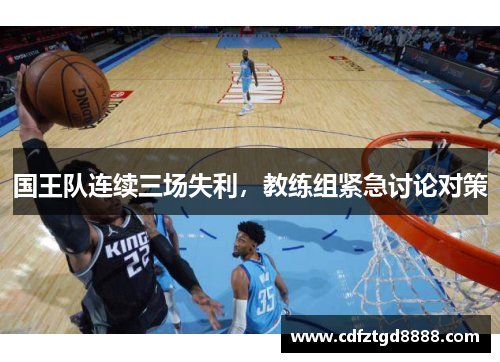 国王队连续三场失利，教练组紧急讨论对策