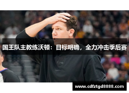 国王队主教练沃顿：目标明确，全力冲击季后赛