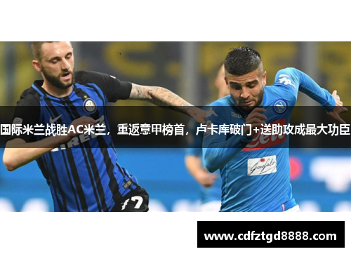 国际米兰战胜AC米兰，重返意甲榜首，卢卡库破门+送助攻成最大功臣