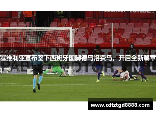 塞维利亚宣布签下西班牙国脚德乌洛费乌，开启全新篇章