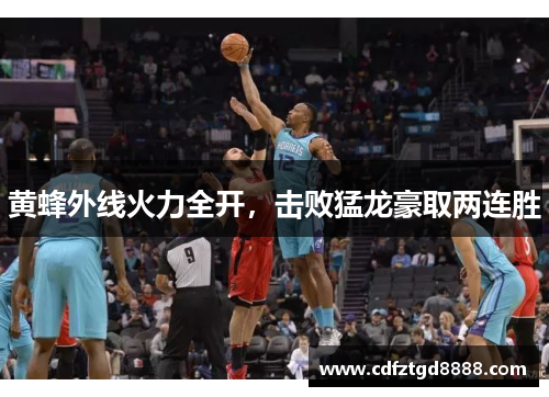 黄蜂外线火力全开，击败猛龙豪取两连胜