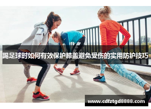 踢足球时如何有效保护膝盖避免受伤的实用防护技巧