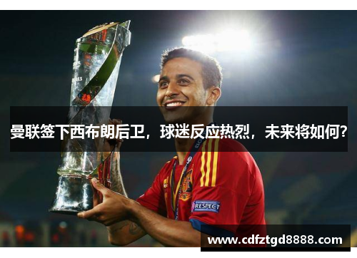 曼联签下西布朗后卫，球迷反应热烈，未来将如何？
