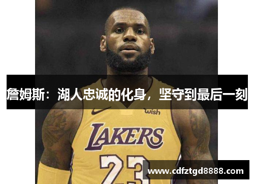 詹姆斯：湖人忠诚的化身，坚守到最后一刻