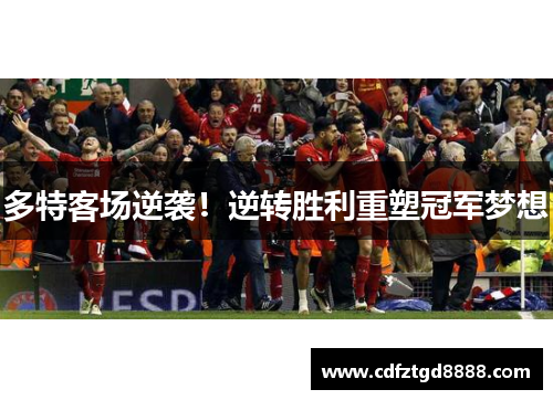 多特客场逆袭！逆转胜利重塑冠军梦想