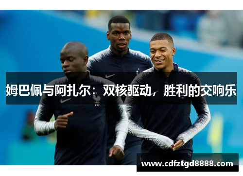 姆巴佩与阿扎尔:双核驱动,胜利的交响乐