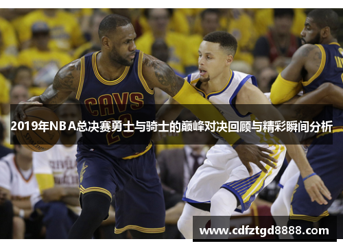 2019年NBA总决赛勇士与骑士的巅峰对决回顾与精彩瞬间分析