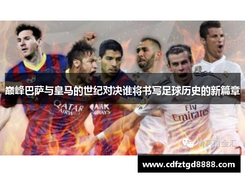巅峰巴萨与皇马的世纪对决谁将书写足球历史的新篇章