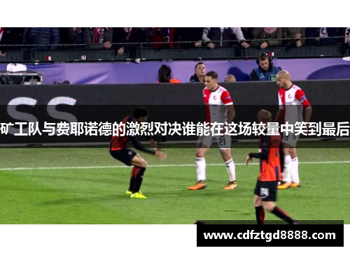 矿工队与费耶诺德的激烈对决谁能在这场较量中笑到最后