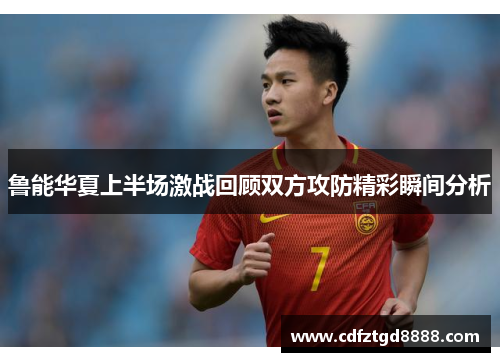 鲁能华夏上半场激战回顾双方攻防精彩瞬间分析