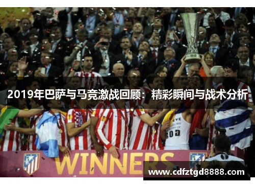 2019年巴萨与马竞激战回顾：精彩瞬间与战术分析