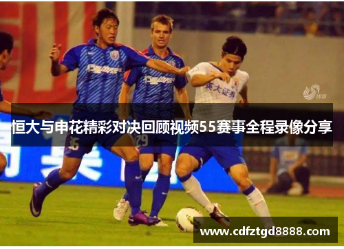 恒大与申花精彩对决回顾视频55赛事全程录像分享