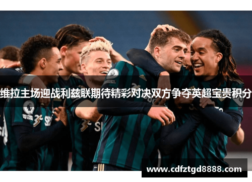 维拉主场迎战利兹联期待精彩对决双方争夺英超宝贵积分