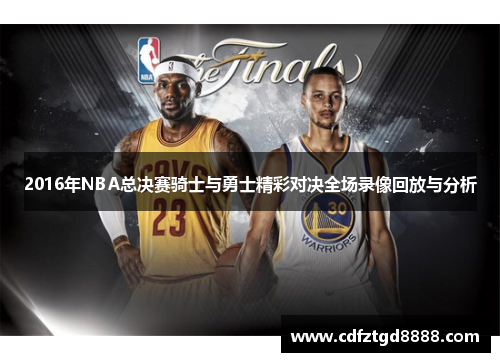 2016年NBA总决赛骑士与勇士精彩对决全场录像回放与分析