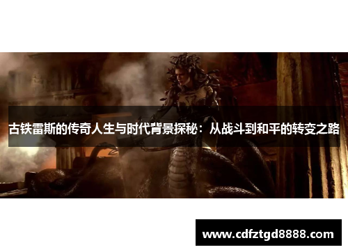 古铁雷斯的传奇人生与时代背景探秘：从战斗到和平的转变之路